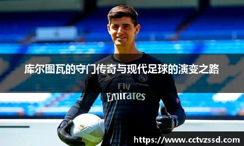 库尔图瓦的守门传奇与现代足球的演变之路